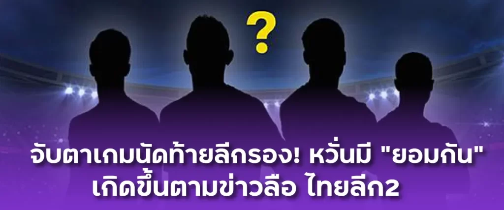 จับตาเกมนัดท้ายลีกรอง! หวั่นมี ยอมกัน เกิดขึ้นตามข่าวลือ ไทยลีก2